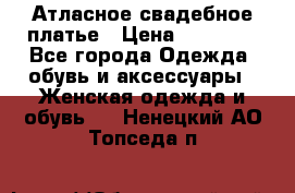 Атласное свадебное платье › Цена ­ 20 000 - Все города Одежда, обувь и аксессуары » Женская одежда и обувь   . Ненецкий АО,Топседа п.